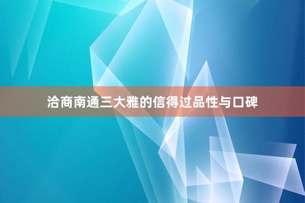 洽商南通三大雅的信得过品性与口碑