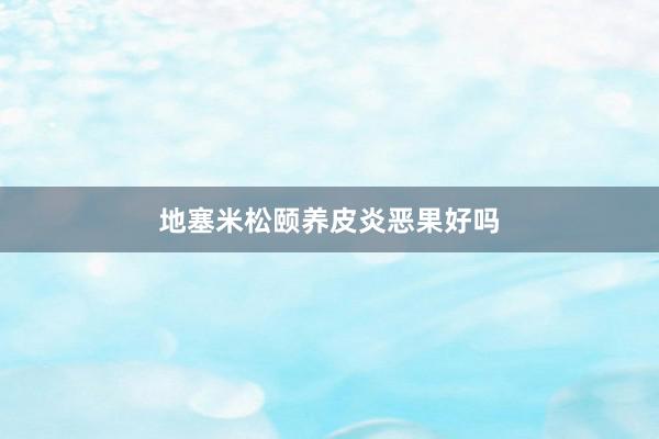 地塞米松颐养皮炎恶果好吗