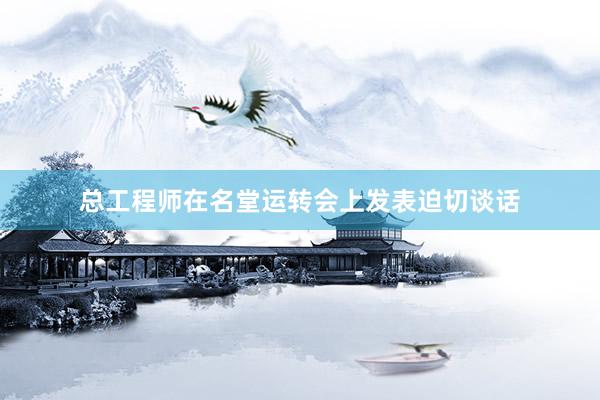 总工程师在名堂运转会上发表迫切谈话