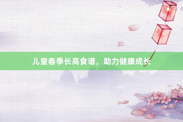 儿童春季长高食谱，助力健康成长